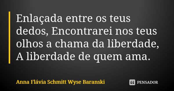 Enlaçada entre os teus dedos, Encontrarei nos teus olhos a chama da liberdade, A liberdade de quem ama.... Frase de Anna Flávia Schmitt Wyse Baranski.