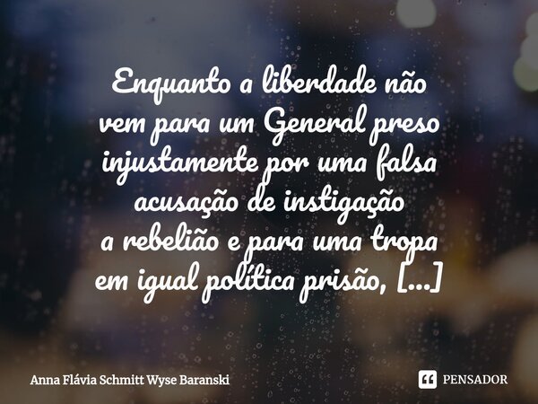 Enquanto a liberdade não vem para um General preso injustamente por uma falsa acusação de instigação a rebelião e para uma tropa em igual política prisão, Desde... Frase de Anna Flávia Schmitt Wyse Baranski.