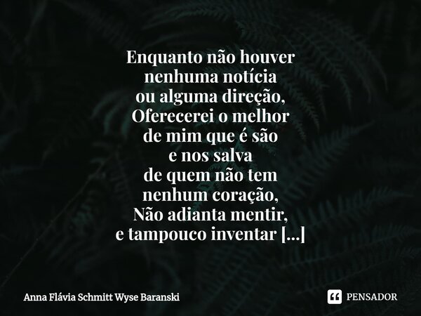 ⁠Enquanto não houver nenhuma notícia ou alguma direção, Oferecerei o melhor de mim que é são e nos salva de quem não tem nenhum coração, Não adianta mentir, e t... Frase de Anna Flávia Schmitt Wyse Baranski.