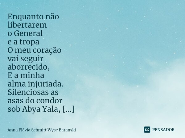 ⁠Enquanto não libertarem o General e a tropa O meu coração vai seguir aborrecido, E a minha alma injuriada. Silenciosas as asas do condor sob Abya Yala, A minha... Frase de Anna Flávia Schmitt Wyse Baranski.