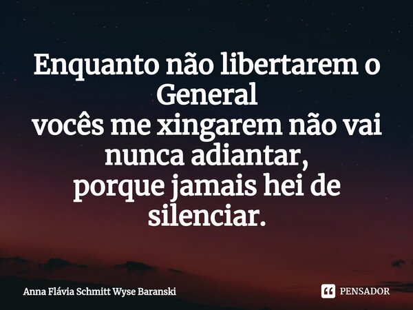 ⁠Enquanto não libertarem o General vocês me xingarem não vai nunca adiantar, porque jamais hei de silenciar.... Frase de Anna Flávia Schmitt Wyse Baranski.