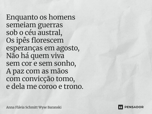 Enquanto os homens semeiam guerras sob o céu austral, Os ipês florescem esperanças em agosto, Não há quem viva sem cor e sem sonho, A paz com as mãos com convi... Frase de Anna Flávia Schmitt Wyse Baranski.