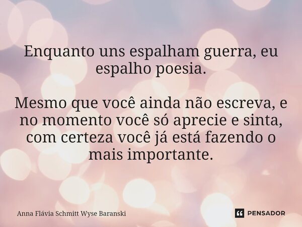 ⁠Enquanto uns espalham guerra, eu espalho poesia. Mesmo que você ainda não escreva, e no momento você só aprecie e sinta, com certeza você já está fazendo o mai... Frase de Anna Flávia Schmitt Wyse Baranski.