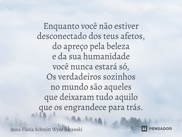 ⁠Enquanto você não estiver desconectado dos teus afetos, do apreço pela beleza e da sua humanidade você nunca estará só, Os verdadeiros sozinhos no mundo são aq... Frase de Anna Flávia Schmitt Wyse Baranski.