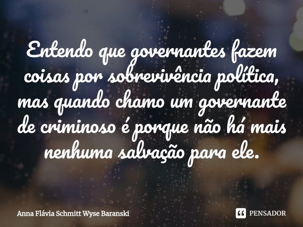 ⁠Entendo que governantes fazem coisas por sobrevivência política, mas quando chamo um governante de criminoso é porque não há mais nenhuma salvação para ele.... Frase de Anna Flávia Schmitt Wyse Baranski.