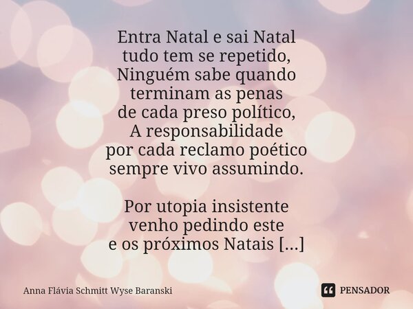 ⁠Entra Natal e sai Natal tudo tem se repetido, Ninguém sabe quando terminam as penas de cada preso político, A responsabilidade por cada reclamo poético sempre ... Frase de Anna Flávia Schmitt Wyse Baranski.