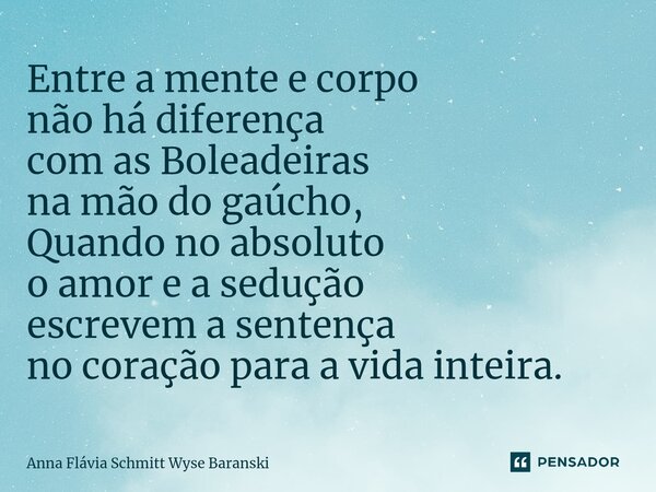 ⁠Entre a mente e corpo não há diferença com as Boleadeiras na mão do gaúcho, Quando no absoluto o amor e a sedução escrevem a sentença no coração para a vida in... Frase de Anna Flávia Schmitt Wyse Baranski.