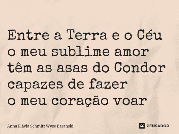 ⁠Entre a Terra e o Céu o meu sublime amor têm as asas do Condor capazes de fazer o meu coração voar... Frase de Anna Flávia Schmitt Wyse Baranski.