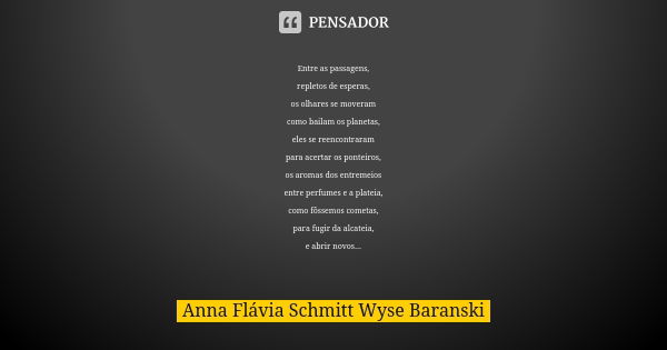 Entre as passagens, repletos de esperas, os olhares se moveram como bailam os planetas, eles se reencontraram para acertar os ponteiros, os aromas dos entremeio... Frase de Anna Flávia Schmitt Wyse Baranski.