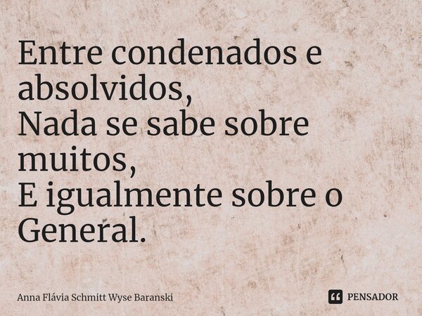 ⁠Entre condenados e absolvidos, Nada se sabe sobre muitos, E igualmente sobre o General.... Frase de Anna Flávia Schmitt Wyse Baranski.