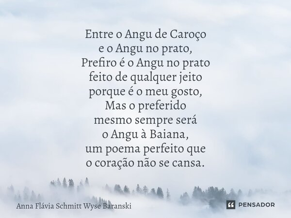 ⁠Entre o Angu de Caroço e o Angu no prato, Prefiro é o Angu no prato feito de qualquer jeito porque é o meu gosto, Mas o preferido mesmo sempre será o Angu à Ba... Frase de Anna Flávia Schmitt Wyse Baranski.