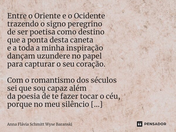 Entre o Oriente e o Ocidente trazendo o signo peregrino de ser poetisa como destino que a ponta desta caneta e a toda a minha inspiração dançam uzundere no pap... Frase de Anna Flávia Schmitt Wyse Baranski.