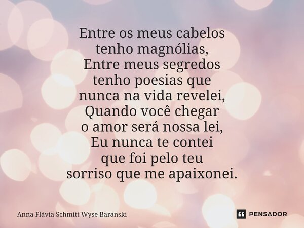 ⁠Entre os meus cabelos tenho magnólias, Entre meus segredos tenho poesias que nunca na vida revelei, Quando você chegar o amor será nossa lei, Eu nunca te conte... Frase de Anna Flávia Schmitt Wyse Baranski.