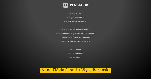 Entregar-me, Entregar-me inteira, Até você tomar-me inteira. Entregar-me toda em tuas mãos, Com a tua vontade agarrada aos teus cabelos, Os nossos corpos são um... Frase de Anna Flávia Schmitt Wyse Baranski.