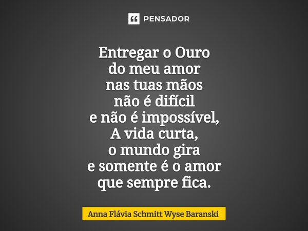 ⁠Entregar o Ouro do meu amor nas tuas mãos não é difícil e não é impossível, A vida curta, o mundo gira e somente é o amor que sempre fica.... Frase de Anna Flávia Schmitt Wyse Baranski.