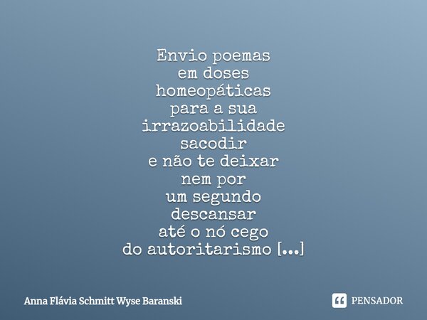 ⁠Envio poemas em doses homeopáticas para a sua irrazoabilidade sacodir e não te deixar nem por um segundo descansar até o nó cego do autoritarismo você desfazer... Frase de Anna Flávia Schmitt Wyse Baranski.