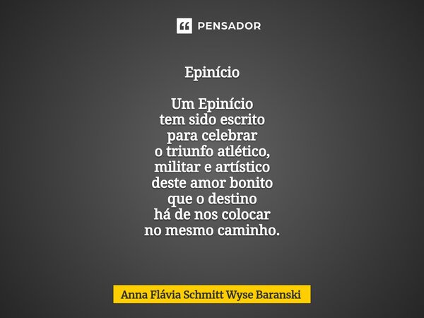 ⁠Epinício Um Epinício tem sido escrito para celebrar o triunfo atlético, militar e artístico deste amor bonito que o destino há de nos colocar no mesmo caminho.... Frase de Anna Flávia Schmitt Wyse Baranski.