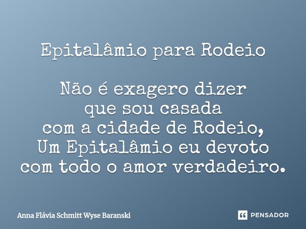 ⁠Epitalâmio para Rodeio Não é exagero dizer que sou casada com a cidade de Rodeio, Um Epitalâmio eu devoto com todo o amor verdadeiro.... Frase de Anna Flávia Schmitt Wyse Baranski.