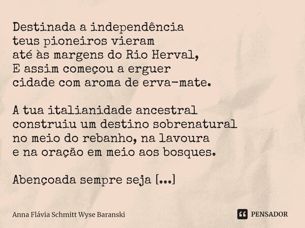 ⁠Erval Velho Destinada a independência teus pioneiros vieram até às margens do Rio Herval, E assim começou a erguer cidade com aroma de erva-mate. A tua italian... Frase de Anna Flávia Schmitt Wyse Baranski.