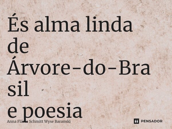 ⁠És alma linda de Árvore-do-Brasil e poesia... Frase de Anna Flávia Schmitt Wyse Baranski.