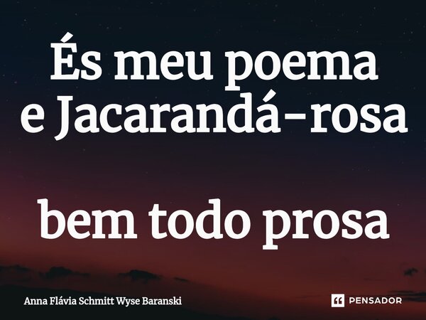 ⁠És meu poema e Jacarandá-rosa bem todo prosa... Frase de Anna Flávia Schmitt Wyse Baranski.