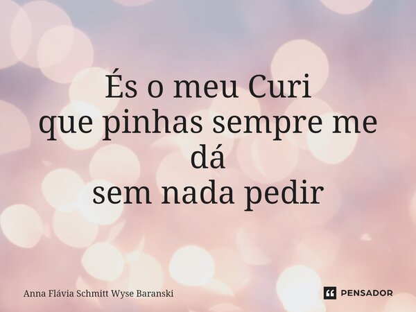 ⁠És o meu Curi que pinhas sempre me dá sem nada pedir... Frase de Anna Flávia Schmitt Wyse Baranski.