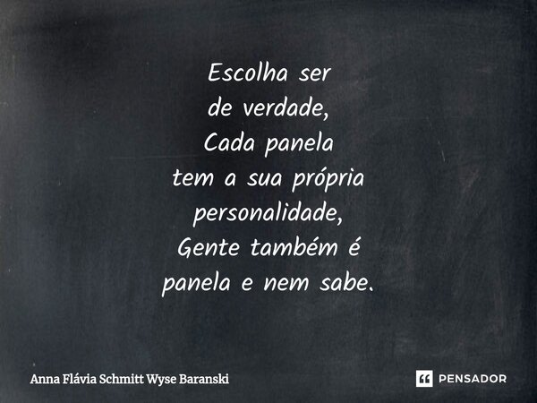 ⁠Escolha ser de verdade, Cada panela tem a sua própria personalidade, Gente também é panela e nem sabe.... Frase de Anna Flávia Schmitt Wyse Baranski.