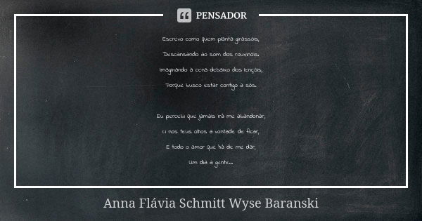 Escrevo como quem planta girassóis, Descansando ao som dos rouxinóis. Imaginando a cena debaixo dos lençóis, Porque busco estar contigo a sós. Eu percebi que ja... Frase de Anna Flávia Schmitt Wyse Baranski.