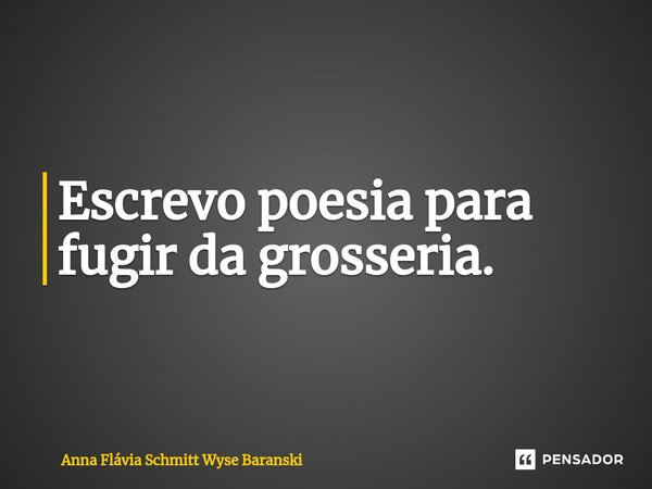 ⁠Escrevo poesia para fugir da grosseria.... Frase de Anna Flávia Schmitt Wyse Baranski.