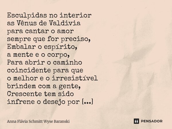 ⁠Esculpidas no interior as Vênus de Valdivia para cantar o amor sempre que for preciso, Embalar o espírito, a mente e o corpo, Para abrir o caminho coincidente ... Frase de Anna Flávia Schmitt Wyse Baranski.