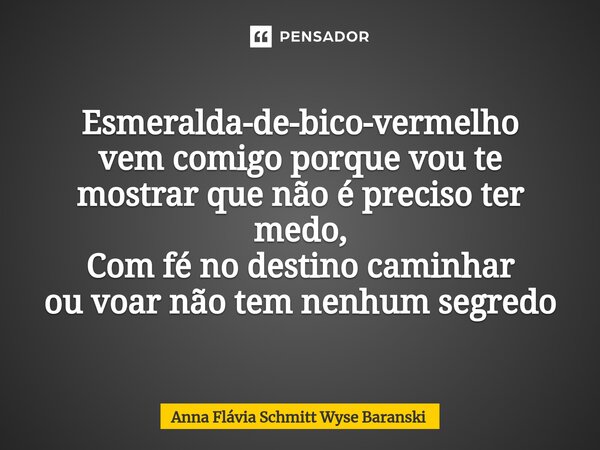 ⁠Esmeralda-de-bico-vermelho vem comigo porque vou te mostrar que não é preciso ter medo, Com fé no destino caminhar ou voar não tem nenhum segredo... Frase de Anna Flávia Schmitt Wyse Baranski.