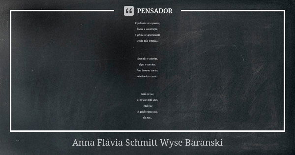 Espalhadas as espumas, leveza e anunciação. A pétala se aproximando levada pela emoção... Reunidas e atentas, algas e conchas. Para tomares contas, enfeitando a... Frase de Anna Flávia Schmitt Wyse Baranski.