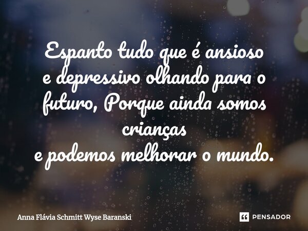 Espanto tudo que é ansioso e depressivo olhando para o futuro, Porque ainda somos crianças e podemos melhorar o mundo.... Frase de Anna Flávia Schmitt Wyse Baranski.