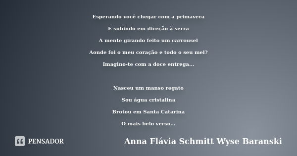 Esperando você chegar com a primavera E subindo em direção à serra A mente girando feito um carrousel Aonde foi o meu coração e todo o seu mel? Imagino-te com a... Frase de Anna Flávia Schmitt Wyse Baranski.