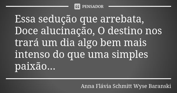 Essa sedução que arrebata, Doce alucinação, O destino nos trará um dia algo bem mais intenso do que uma simples paixão...... Frase de Anna Flávia Schmitt Wyse Baranski.