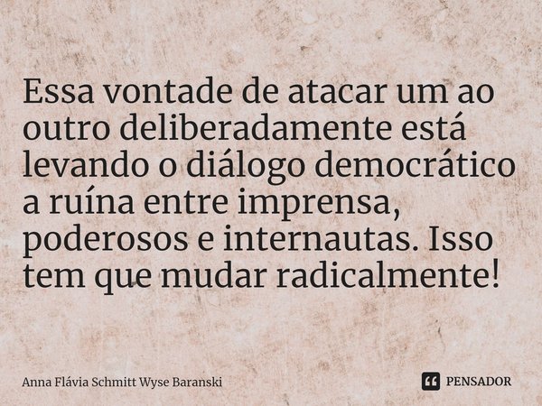⁠Essa vontade de atacar um ao outro deliberadamente está levando o diálogo democrático a ruína entre imprensa, poderosos e internautas. Isso tem que mudar radic... Frase de Anna Flávia Schmitt Wyse Baranski.
