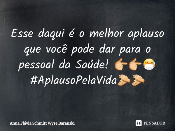 ⁠Esse daqui é o melhor aplauso que você pode dar para o pessoal da Saúde! 👉👉😷
#AplausoPelaVida👏👏... Frase de Anna Flávia Schmitt Wyse Baranski.