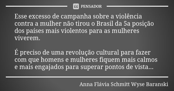 Esse excesso de campanha sobre a violência contra a mulher não tirou o Brasil da 5a posição dos países mais violentos para as mulheres viverem. É preciso de uma... Frase de Anna Flávia Schmitt Wyse Baranski.