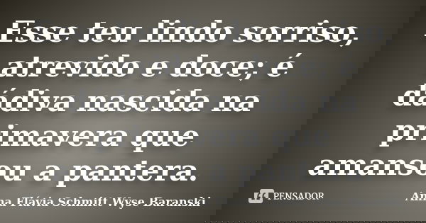 Esse teu lindo sorriso, atrevido e doce; é dádiva nascida na primavera que amansou a pantera.... Frase de Anna Flávia Schmitt Wyse Baranski.