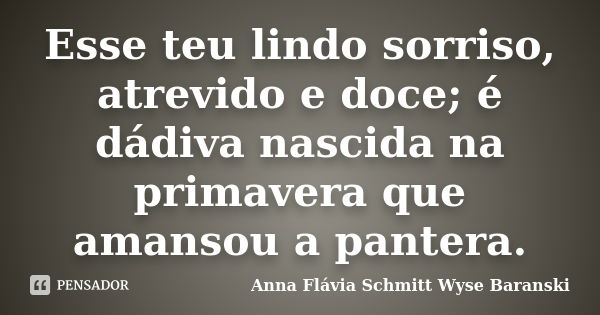 Esse teu lindo sorriso, atrevido e doce; é dádiva nascida na primavera que amansou a pantera.... Frase de Anna Flávia Schmitt Wyse Baranski.