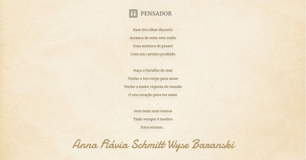 Esse teu olhar discreto Arranca de mim sem ruído Uma mistura de prazer Com um carinho proibido Ouço o barulho do mar Tenho o teu corpo para amar Tenho a maior r... Frase de Anna Flávia Schmitt Wyse Baranski.