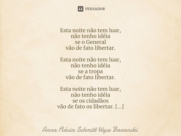 ⁠Esta noite não tem luar, não tenho idéia se o General vão de fato libertar. Esta noite não tem luar, não tenho idéia se a tropa vão de fato libertar. Esta noit... Frase de Anna Flávia Schmitt Wyse Baranski.