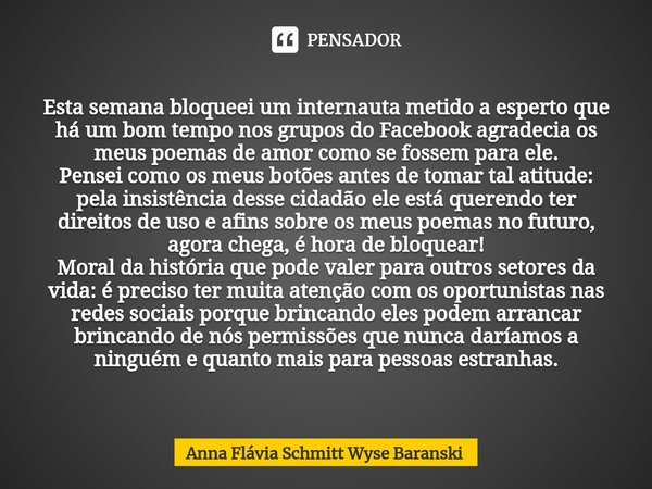 ⁠Esta semana bloqueei um internauta metido a esperto que há um bom tempo nos grupos do Facebook agradecia os meus poemas de amor como se fossem para ele. Pensei... Frase de Anna Flávia Schmitt Wyse Baranski.