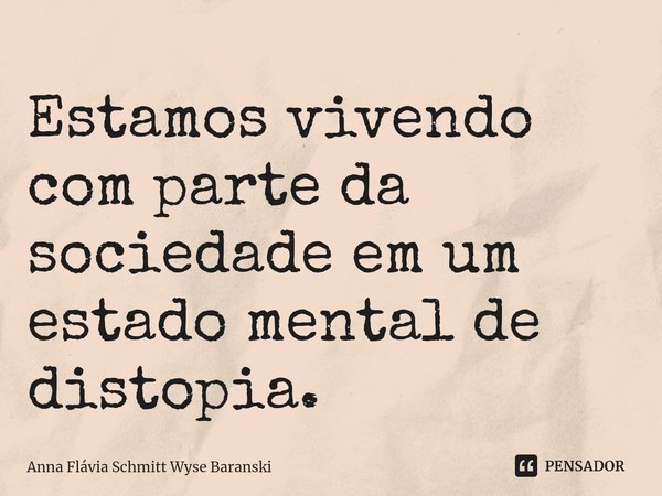 ⁠Estamos vivendo com parte da sociedade em um estado mental de distopia.... Frase de Anna Flávia Schmitt Wyse Baranski.
