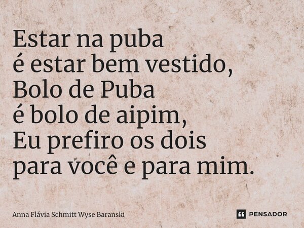 ⁠Estar na puba é estar bem vestido, Bolo de Puba é bolo de aipim, Eu prefiro os dois para você e para mim.... Frase de Anna Flávia Schmitt Wyse Baranski.