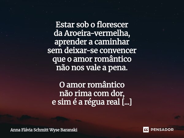 Estar sob o florescer da Aroeira-vermelha, aprender a caminhar sem deixar-se convencer que o amor romântico não nos vale a pena. O amor romântico não rima com ... Frase de Anna Flávia Schmitt Wyse Baranski.