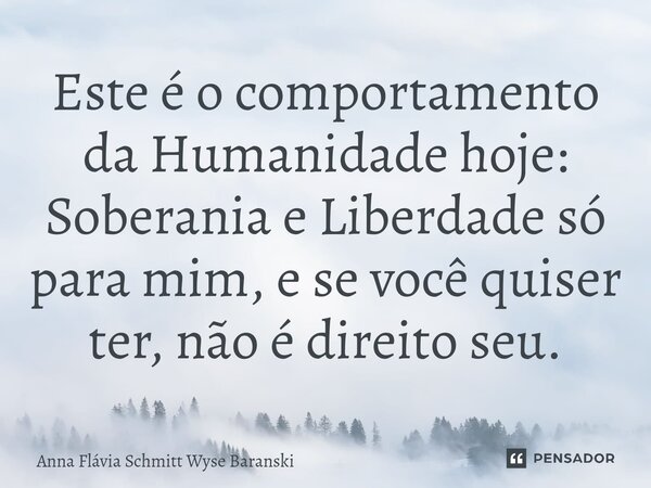 ⁠Este é o comportamento da Humanidade hoje: Soberania e Liberdade só para mim, e se você quiser ter, não é direito seu.... Frase de Anna Flávia Schmitt Wyse Baranski.