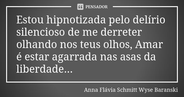 Estou hipnotizada pelo delírio silencioso de me derreter olhando nos teus olhos, Amar é estar agarrada nas asas da liberdade...... Frase de Anna Flávia Schmitt Wyse Baranski.