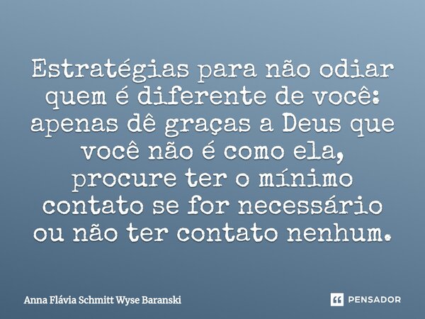 ⁠Estratégias para não odiar quem é diferente de você: apenas dê graças a Deus que você não é como ela, procure ter o mínimo contato se for necessário ou não ter... Frase de Anna Flávia Schmitt Wyse Baranski.
