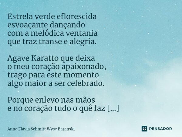 ⁠Estrela verde eflorescida esvoaçante dançando com a melódica ventania que traz transe e alegria. Agave Karatto que deixa o meu coração apaixonado, trago para e... Frase de Anna Flávia Schmitt Wyse Baranski.